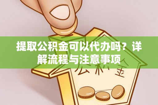 果洛提取公积金可以代办吗？详解流程与注意事项