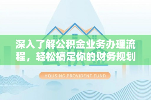果洛深入了解公积金业务办理流程，轻松搞定你的财务规划