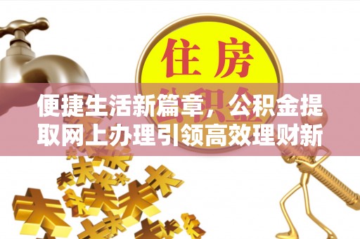果洛便捷生活新篇章，公积金提取网上办理引领高效理财新趋势