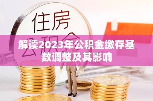 果洛解读2023年公积金缴存基数调整及其影响