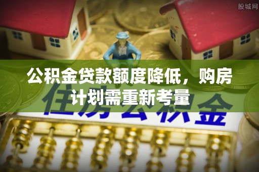 果洛公积金贷款额度降低，购房计划需重新考量
