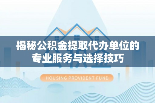 果洛揭秘公积金提取代办单位的专业服务与选择技巧