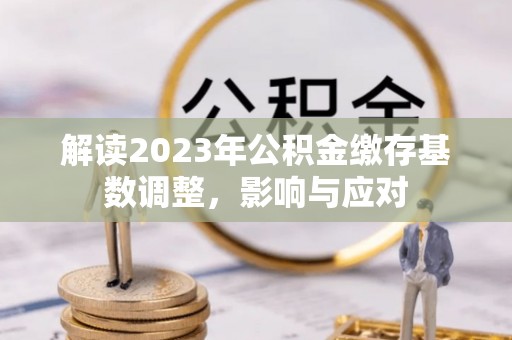 果洛解读2023年公积金缴存基数调整，影响与应对
