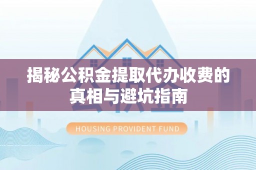 果洛揭秘公积金提取代办收费的真相与避坑指南