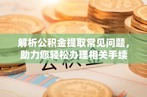 果洛解析公积金提取常见问题，助力您轻松办理相关手续