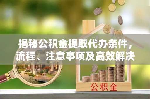 果洛揭秘公积金提取代办条件，流程、注意事项及高效解决方案