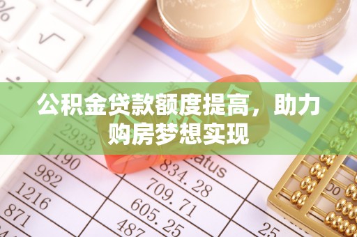 果洛公积金贷款额度提高，助力购房梦想实现