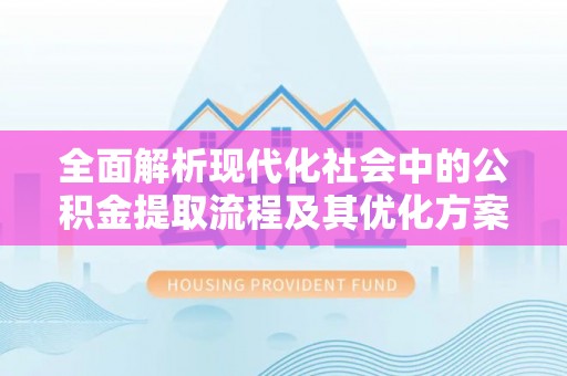 果洛全面解析现代化社会中的公积金提取流程及其优化方案
