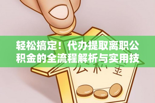 果洛轻松搞定！代办提取离职公积金的全流程解析与实用技巧