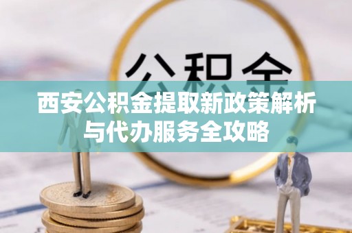果洛西安公积金提取新政策解析与代办服务全攻略