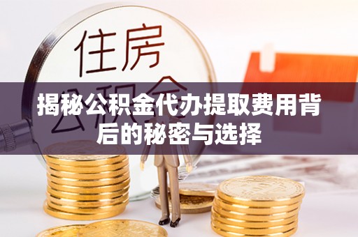 果洛揭秘公积金代办提取费用背后的秘密与选择