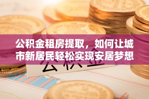 果洛公积金租房提取，如何让城市新居民轻松实现安居梦想