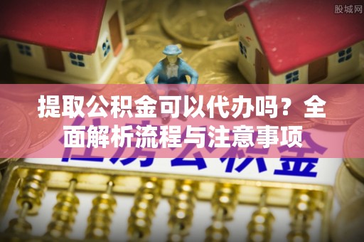 果洛提取公积金可以代办吗？全面解析流程与注意事项