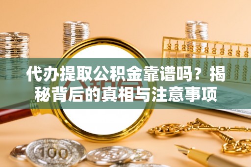 果洛代办提取公积金靠谱吗？揭秘背后的真相与注意事项