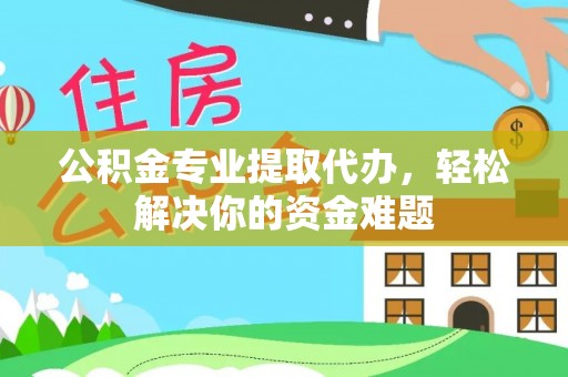果洛公积金专业提取代办，轻松解决你的资金难题