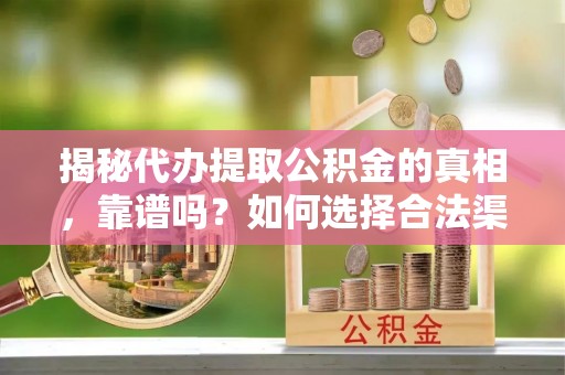 果洛揭秘代办提取公积金的真相，靠谱吗？如何选择合法渠道