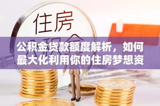 果洛公积金贷款额度解析，如何最大化利用你的住房梦想资金