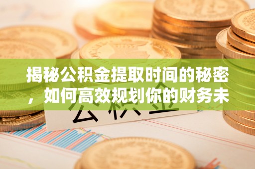 果洛揭秘公积金提取时间的秘密，如何高效规划你的财务未来