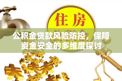 果洛公积金贷款风险防控，保障资金安全的多维度探讨