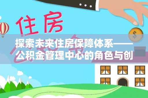 果洛探索未来住房保障体系——公积金管理中心的角色与创新