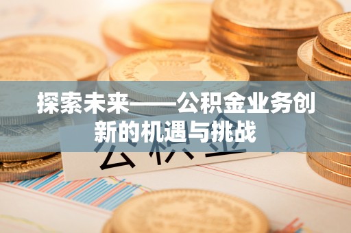 果洛探索未来——公积金业务创新的机遇与挑战