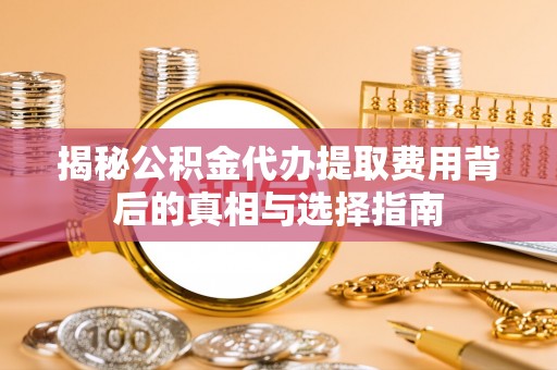 果洛揭秘公积金代办提取费用背后的真相与选择指南