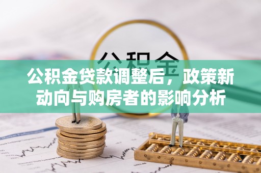 果洛公积金贷款调整后，政策新动向与购房者的影响分析