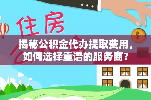 果洛揭秘公积金代办提取费用，如何选择靠谱的服务商？