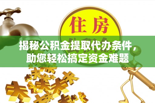 果洛揭秘公积金提取代办条件，助您轻松搞定资金难题