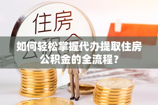 果洛如何轻松掌握代办提取住房公积金的全流程？