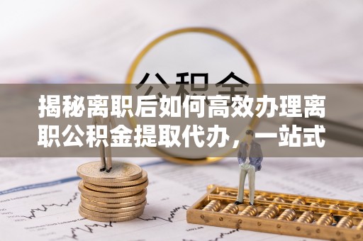 果洛揭秘离职后如何高效办理离职公积金提取代办，一站式服务全解析