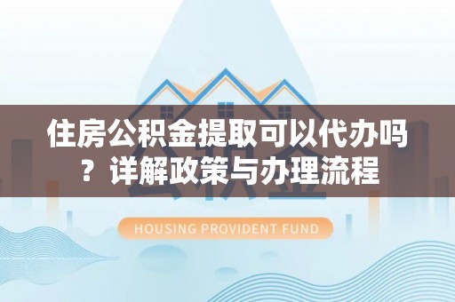 果洛住房公积金提取可以代办吗？详解政策与办理流程