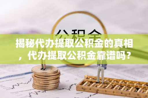 果洛揭秘代办提取公积金的真相，代办提取公积金靠谱吗？