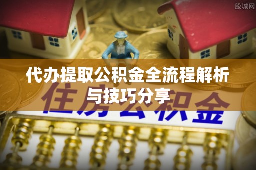 果洛代办提取公积金全流程解析与技巧分享