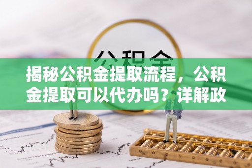 果洛揭秘公积金提取流程，公积金提取可以代办吗？详解政策与实操技巧