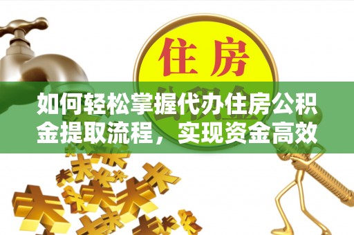 果洛如何轻松掌握代办住房公积金提取流程，实现资金高效利用