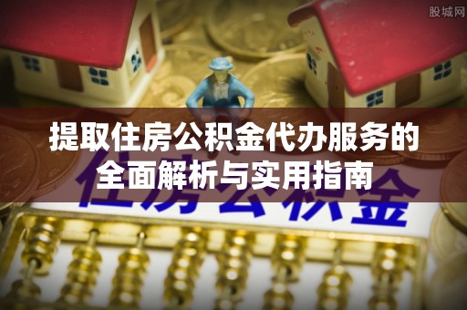 果洛提取住房公积金代办服务的全面解析与实用指南