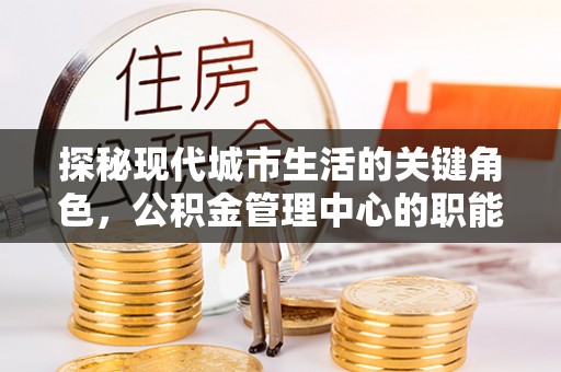 果洛探秘现代城市生活的关键角色，公积金管理中心的职能与影响