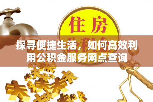 果洛探寻便捷生活，如何高效利用公积金服务网点查询