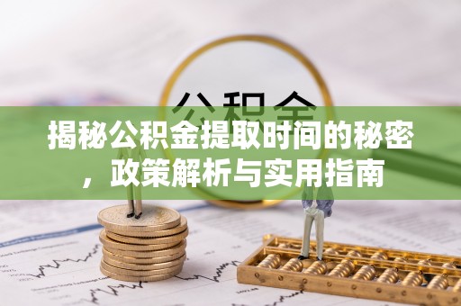 果洛揭秘公积金提取时间的秘密，政策解析与实用指南