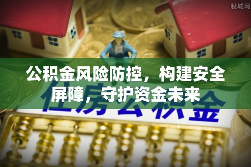 果洛公积金风险防控，构建安全屏障，守护资金未来