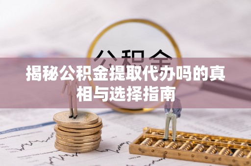 果洛揭秘公积金提取代办吗的真相与选择指南