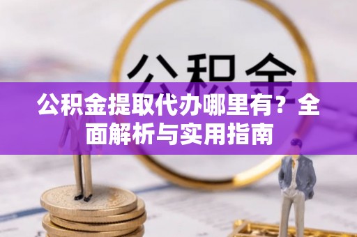 果洛公积金提取代办哪里有？全面解析与实用指南