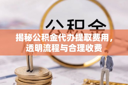 果洛揭秘公积金代办提取费用，透明流程与合理收费