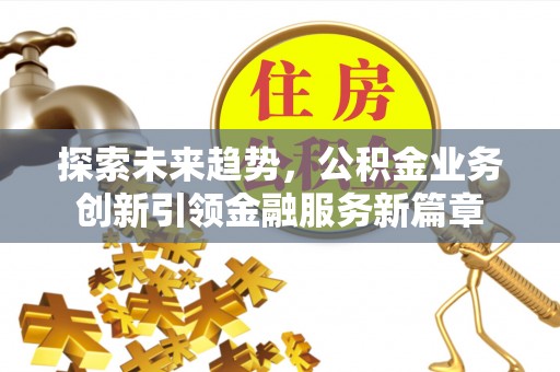 果洛探索未来趋势，公积金业务创新引领金融服务新篇章