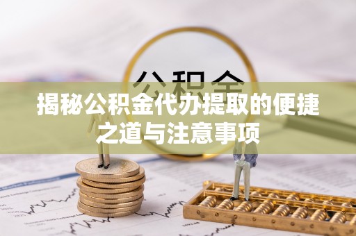 果洛揭秘公积金代办提取的便捷之道与注意事项