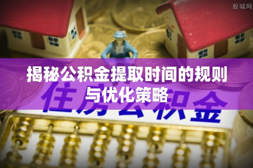 果洛揭秘公积金提取时间的规则与优化策略