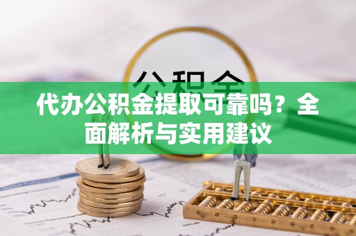 果洛代办公积金提取可靠吗？全面解析与实用建议