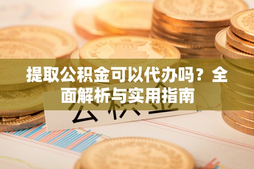果洛提取公积金可以代办吗？全面解析与实用指南