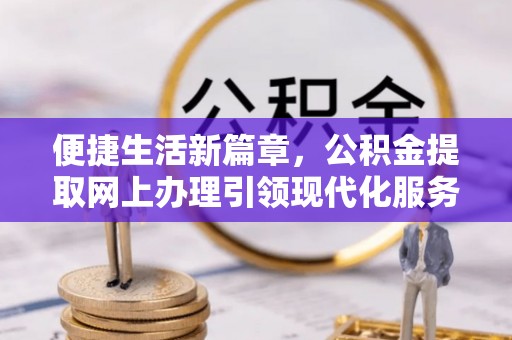 果洛便捷生活新篇章，公积金提取网上办理引领现代化服务